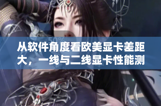 从软件角度看欧美显卡差距大，一线与二线显卡性能测试
