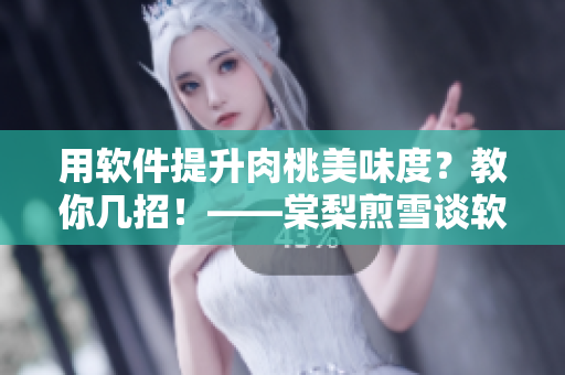 用软件提升肉桃美味度？教你几招！——棠梨煎雪谈软件优化肉桃技巧