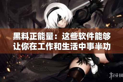黑料正能量：这些软件能够让你在工作和生活中事半功倍！