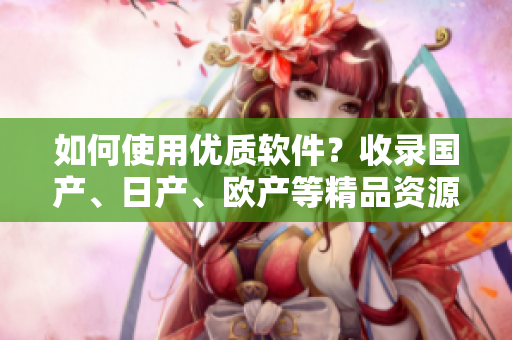 如何使用优质软件？收录国产、日产、欧产等精品资源，让您轻松编辑！