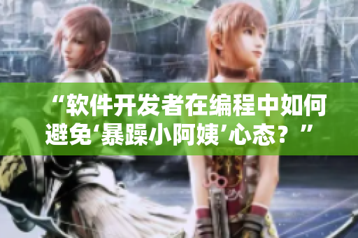 “软件开发者在编程中如何避免‘暴躁小阿姨’心态？”