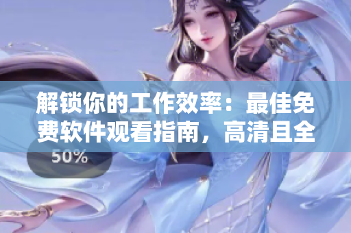 解锁你的工作效率：最佳免费软件观看指南，高清且全面