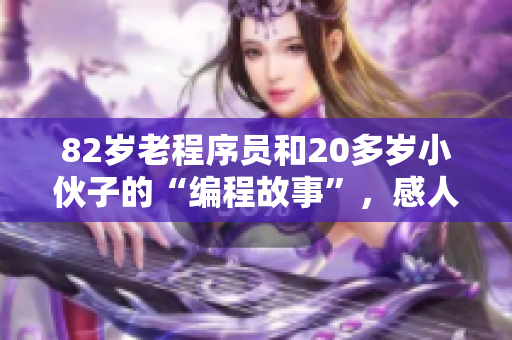 82岁老程序员和20多岁小伙子的“编程故事”，感人至深！
