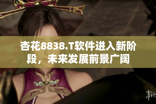 杏花8838.T软件进入新阶段，未来发展前景广阔
