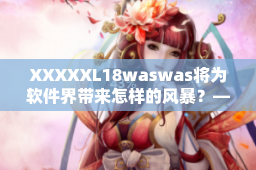 XXXXXL18waswas将为软件界带来怎样的风暴？——重磅揭秘