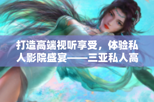 打造高端视听享受，体验私人影院盛宴——三亚私人高清影院软件加盟。