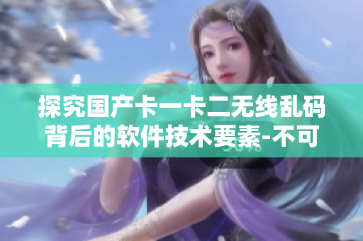 探究国产卡一卡二无线乱码背后的软件技术要素-不可错过的软件开发指南！