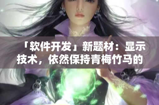 「软件开发」新题材：显示技术，依然保持青梅竹马的消防员情缘！