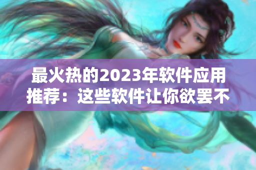 最火热的2023年软件应用推荐：这些软件让你欲罢不能！