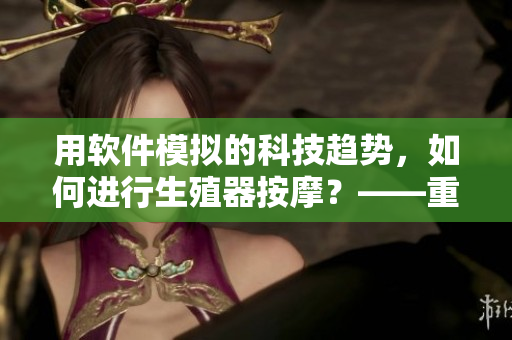 用软件模拟的科技趋势，如何进行生殖器按摩？——重塑你的性爱体验