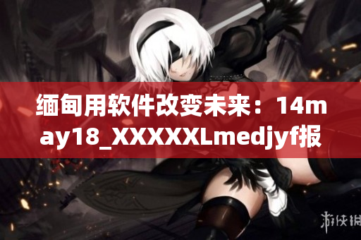 缅甸用软件改变未来：14may18_XXXXXLmedjyf报道