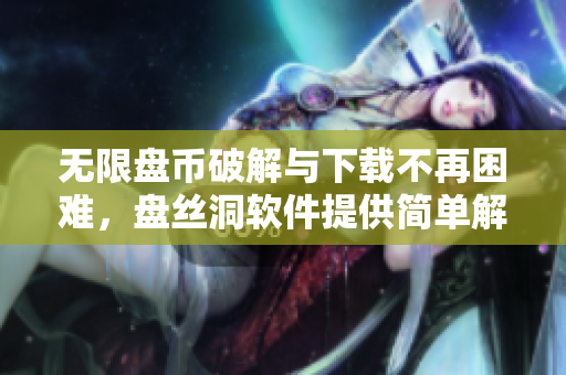 无限盘币破解与下载不再困难，盘丝洞软件提供简单解决方案