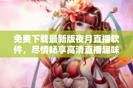 免费下载最新版夜月直播软件，尽情畅享高清直播趣味！