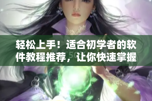 轻松上手！适合初学者的软件教程推荐，让你快速掌握操作窍门