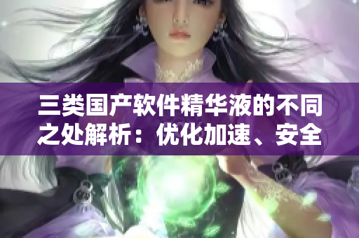 三类国产软件精华液的不同之处解析：优化加速、安全防护、功能扩展