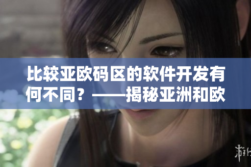 比较亚欧码区的软件开发有何不同？——揭秘亚洲和欧洲代码规范的异同