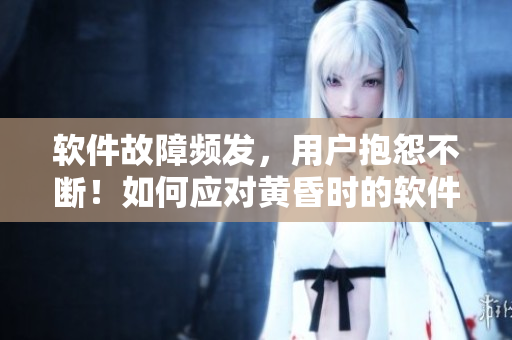 软件故障频发，用户抱怨不断！如何应对黄昏时的软件热情高涨？