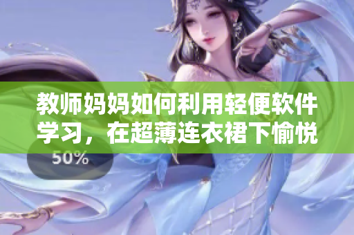 教师妈妈如何利用轻便软件学习，在超薄连衣裙下愉悦拥有技能？