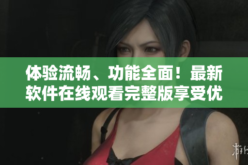 体验流畅、功能全面！最新软件在线观看完整版享受优质服务