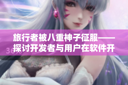 旅行者被八重神子征服——探讨开发者与用户在软件开发中的关系