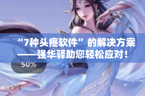 “7种头疼软件”的解决方案——强华驿助您轻松应对！