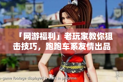 「网游福利」老玩家教你狙击技巧，跑跑车系友情出品！