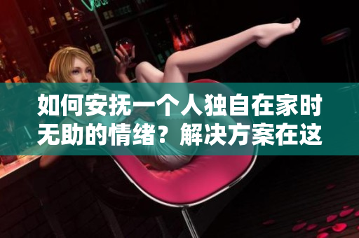 如何安抚一个人独自在家时无助的情绪？解决方案在这个软件中！