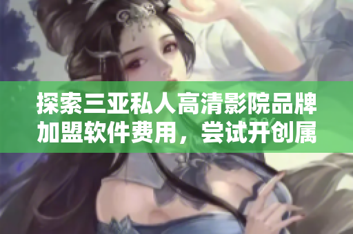 探索三亚私人高清影院品牌加盟软件费用，尝试开创属于您的影院共享平台！