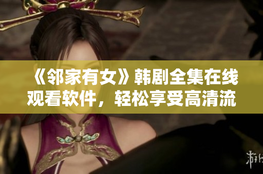 《邻家有女》韩剧全集在线观看软件，轻松享受高清流畅新体验！