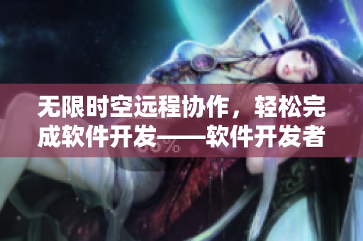 无限时空远程协作，轻松完成软件开发——软件开发者必备工具