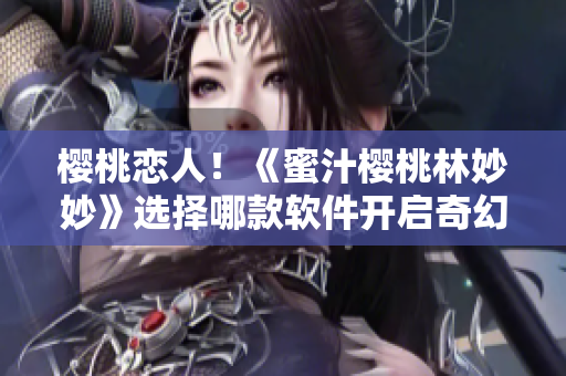 樱桃恋人！《蜜汁樱桃林妙妙》选择哪款软件开启奇幻之旅？