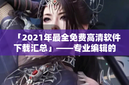 「2021年最全免费高清软件下载汇总」——专业编辑的推荐清单！