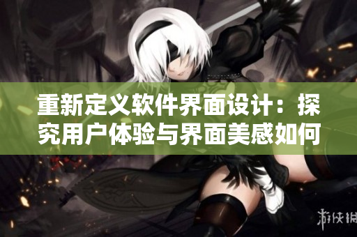 重新定义软件界面设计：探究用户体验与界面美感如何平衡