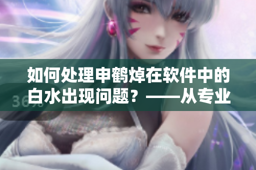 如何处理申鹤焯在软件中的白水出现问题？——从专业编辑到技术大神！