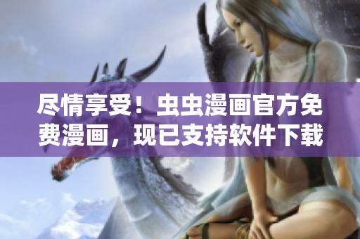 尽情享受！虫虫漫画官方免费漫画，现已支持软件下载！