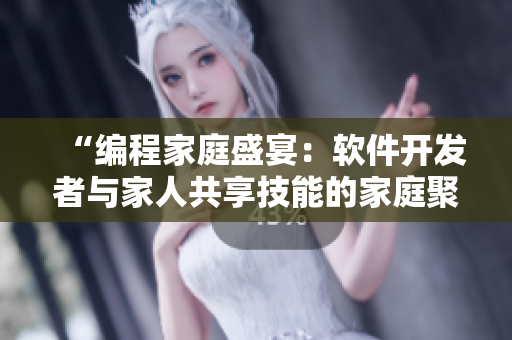 “编程家庭盛宴：软件开发者与家人共享技能的家庭聚会第14集”