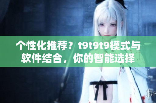 个性化推荐？t9t9t9模式与软件结合，你的智能选择