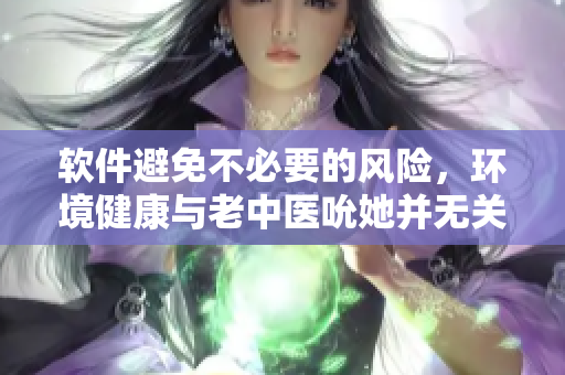 软件避免不必要的风险，环境健康与老中医吮她并无关系