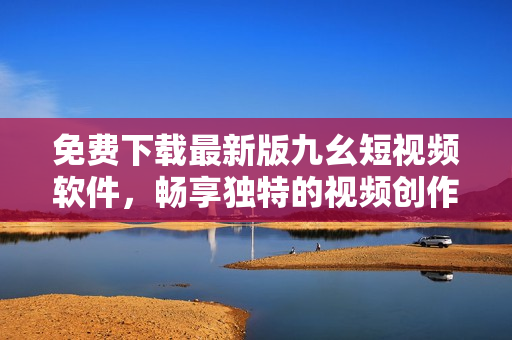 免费下载最新版九幺短视频软件，畅享独特的视频创作体验！