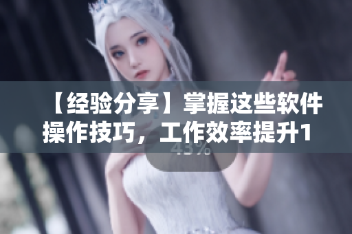 【经验分享】掌握这些软件操作技巧，工作效率提升1V1
