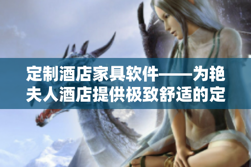 定制酒店家具软件——为艳夫人酒店提供极致舒适的定制床与柜台