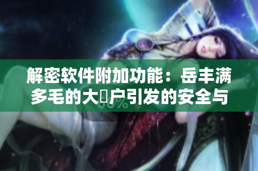 解密软件附加功能：岳丰满多毛的大隂户引发的安全与隐私漏洞
