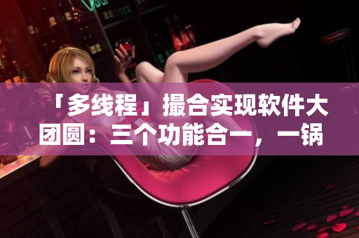 「多线程」撮合实现软件大团圆：三个功能合一，一锅烩成！