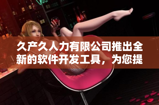 久产久人力有限公司推出全新的软件开发工具，为您提供高效便捷的开发体验。