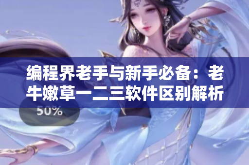 编程界老手与新手必备：老牛嫩草一二三软件区别解析！