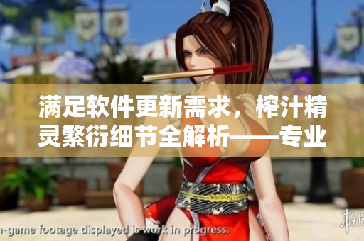 满足软件更新需求，榨汁精灵繁衍细节全解析——专业编辑深度报道