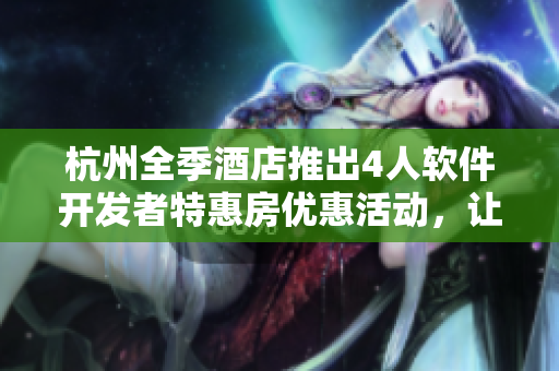 杭州全季酒店推出4人软件开发者特惠房优惠活动，让你放心工作不用愁！