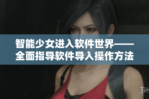 智能少女进入软件世界——全面指导软件导入操作方法！