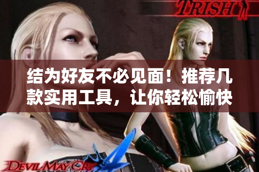 结为好友不必见面！推荐几款实用工具，让你轻松愉快实现远程兄弟情