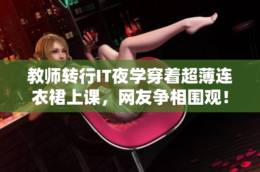 教师转行IT夜学穿着超薄连衣裙上课，网友争相围观！